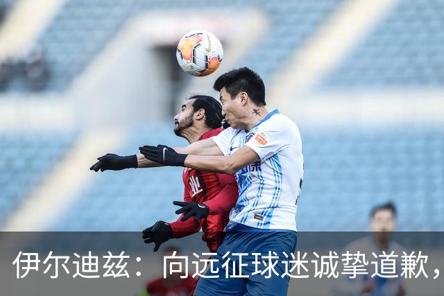 伊尔迪兹：向远征球迷诚挚道歉，全队发挥尚可但赛果不尽人意