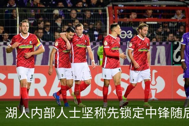 湖人内部人士坚称先锁定中锋随后报价詹姆斯的方案本是他们的首选