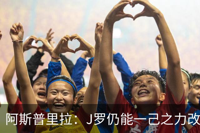 阿斯普里拉：J罗仍能一己之力改变比赛；48队踢世界杯真的太多了