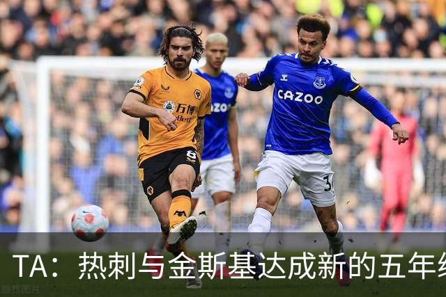 TA：热刺与金斯基达成新的五年续约协议，大幅提升他的薪资